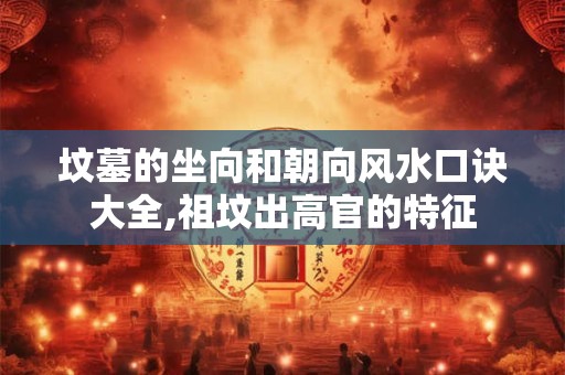 坟墓的坐向和朝向风水口诀大全,祖坟出高官的特征