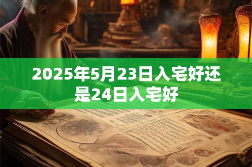2025年5月23日入宅好还是24日入宅好