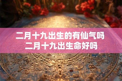 二月十九出生的有仙气吗 二月十九出生命好吗 二月十九出生的有仙气吗 二月十九出生命好吗