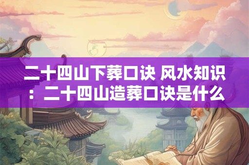 二十四山下葬口诀 风水知识：二十四山造葬口诀是什么意思