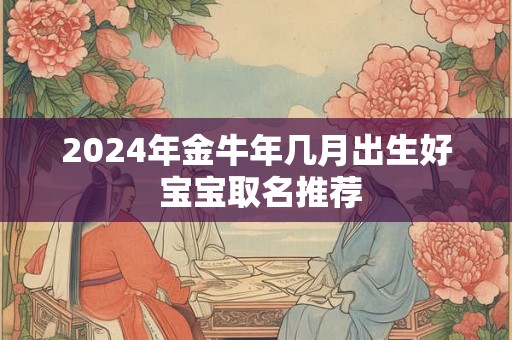 2024年金牛年几月出生好 宝宝取名推荐