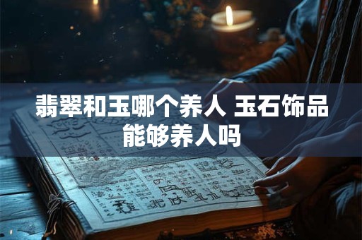 翡翠和玉哪个养人 玉石饰品能够养人吗