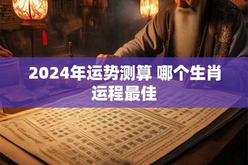 2024年运势测算 哪个生肖运程最佳