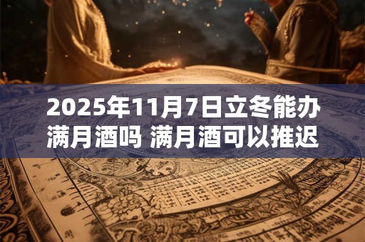 2025年11月7日立冬能办满月酒吗 满月酒可以推迟或提前吗
