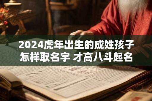 2024虎年出生的成姓孩子怎样取名字 才高八斗起名
