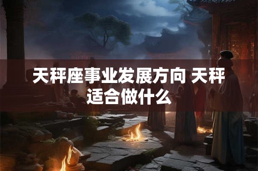 天秤座事业发展方向 天秤适合做什么