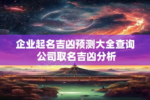 企业起名吉凶预测大全查询 公司取名吉凶分析
