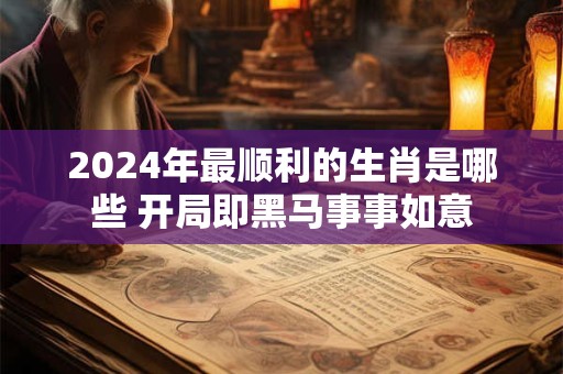 2024年最顺利的生肖是哪些 开局即黑马事事如意