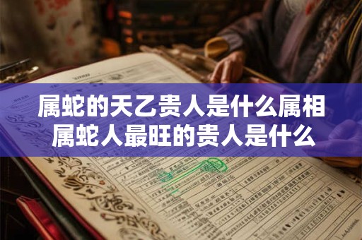 属蛇的天乙贵人是什么属相 属蛇人最旺的贵人是什么生肖