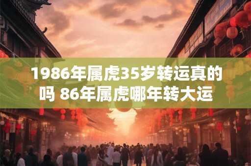 1986年属虎35岁转运真的吗 86年属虎哪年转大运