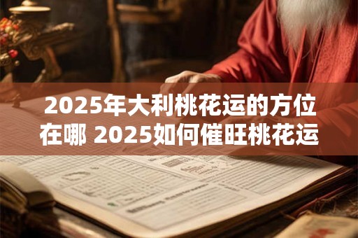 2025年大利桃花运的方位在哪 2025如何催旺桃花运