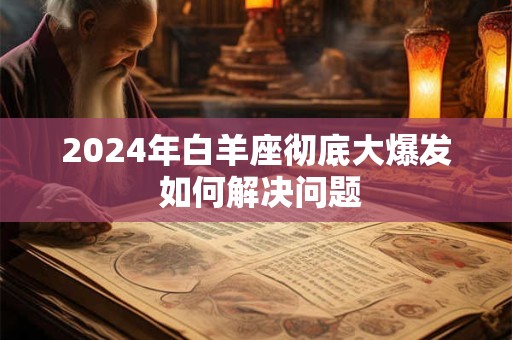 2024年白羊座彻底大爆发 如何解决问题