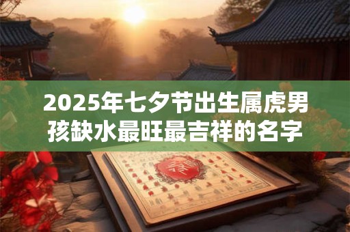 2026年七夕节出生属虎男孩缺水最旺最吉祥的名字