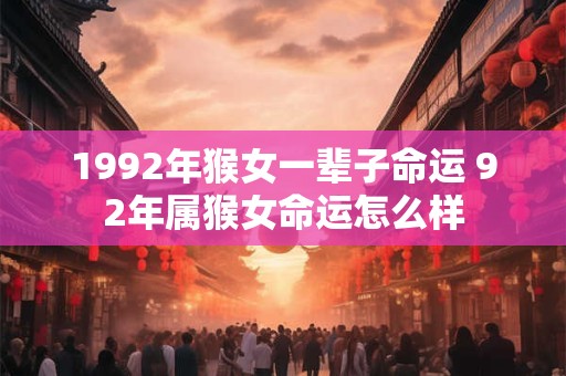 1992年猴女一辈子命运 92年属猴女命运怎么样
