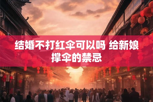 结婚不打红伞可以吗 给新娘撑伞的禁忌