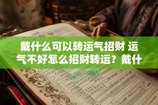 戴什么可以转运气招财 运气不好怎么招财转运？戴什么最好？