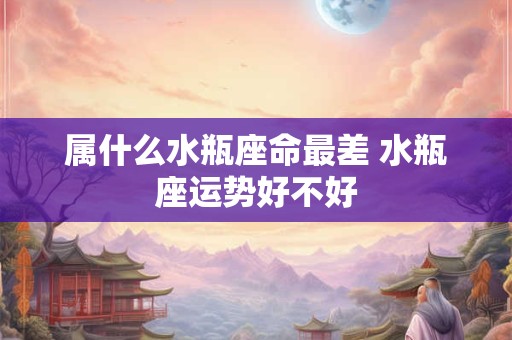 属什么水瓶座命最差 水瓶座运势好不好