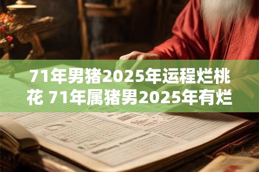 71年男猪2025年运程烂桃花 71年属猪男2025年有烂桃花吗