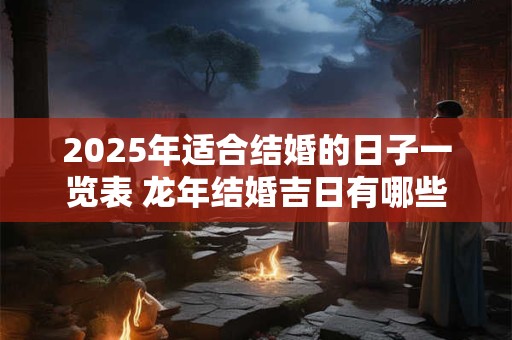 2025年适合结婚的日子一览表 龙年结婚吉日有哪些