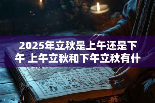2025年立秋是上午还是下午 上午立秋和下午立秋有什么说法吗