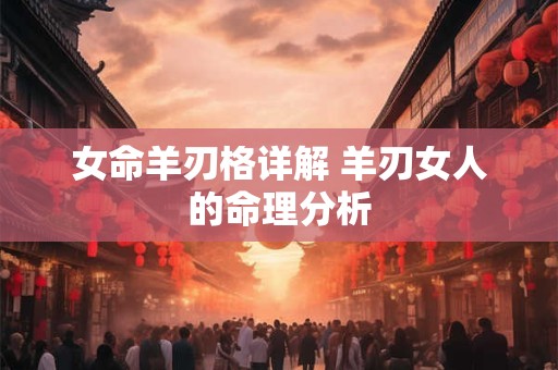 女命羊刃格详解 羊刃女人的命理分析