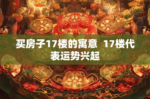 买房子17楼的寓意  17楼代表运势兴起