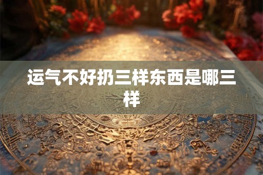 运气不好扔三样东西是哪三样