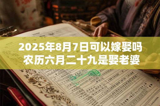 2025年8月7日可以嫁娶吗 农历六月二十九是娶老婆好日子吗