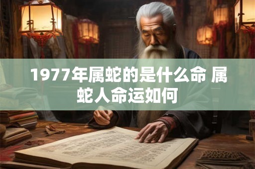 1977年属蛇的是什么命 属蛇人命运如何