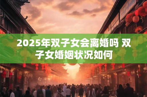 2025年双子女会离婚吗 双子女婚姻状况如何