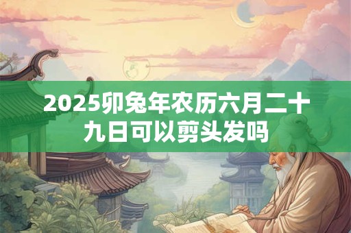 2025卯兔年农历六月二十九日可以剪头发吗