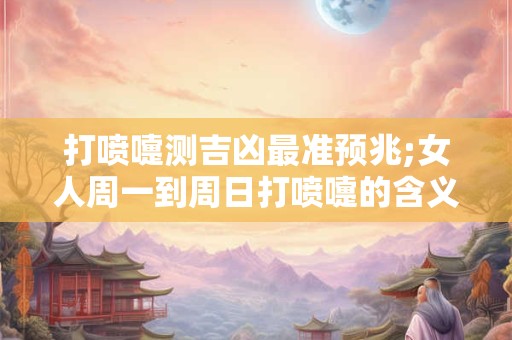 打喷嚏测吉凶最准预兆;女人周一到周日打喷嚏的含义