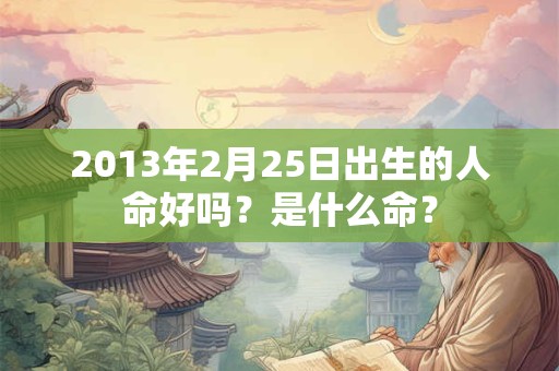 2013年2月25日出生的人命好吗？是什么命？