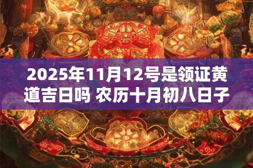 2025年11月12号是领证黄道吉日吗 农历十月初八日子好吗