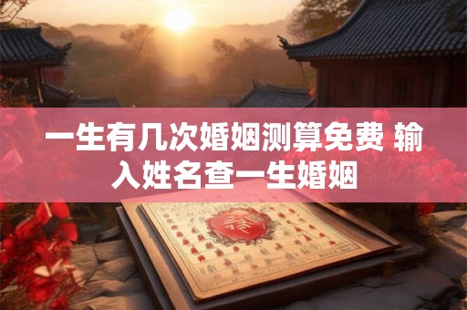 一生有几次婚姻测算免费 输入姓名查一生婚姻