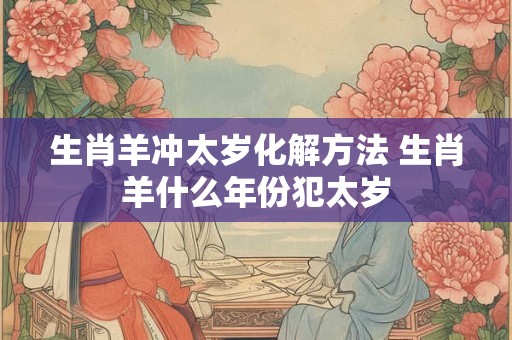 生肖羊冲太岁化解方法 生肖羊什么年份犯太岁