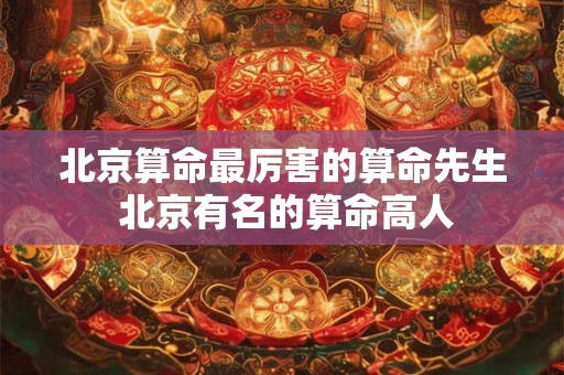 北京算命最厉害的算命先生 北京有名的算命高人