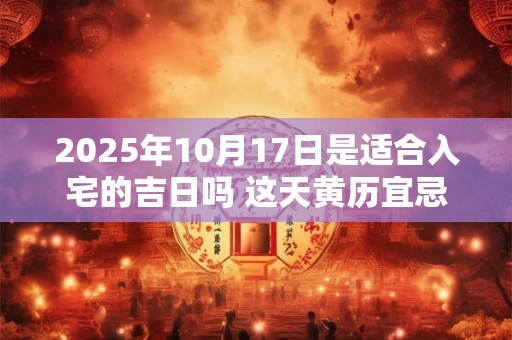2025年10月17日是适合入宅的吉日吗 这天黄历宜忌