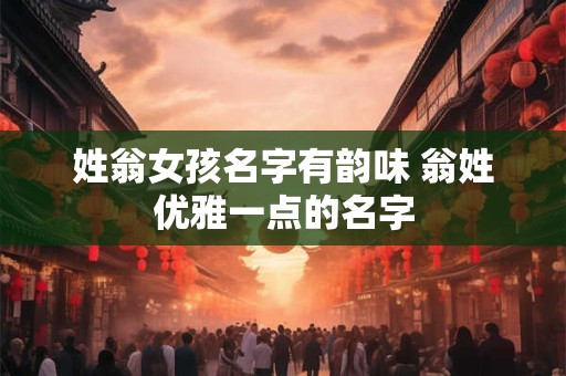 姓翁女孩名字有韵味 翁姓优雅一点的名字