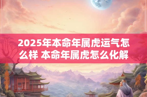 2025年本命年属虎运气怎么样 本命年属虎怎么化解