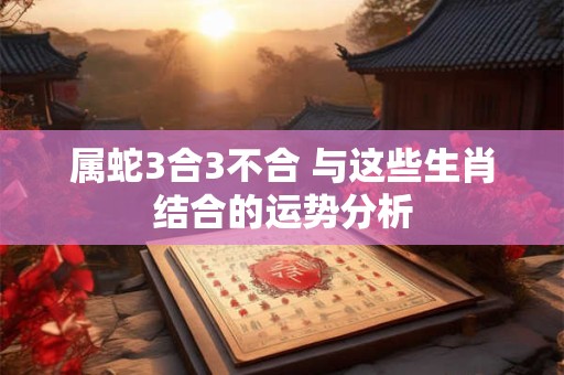 详细阅读:属蛇3合3不合 与这些生肖结合的运势分析 属蛇3合3不合 与这些生肖结合的运势分析