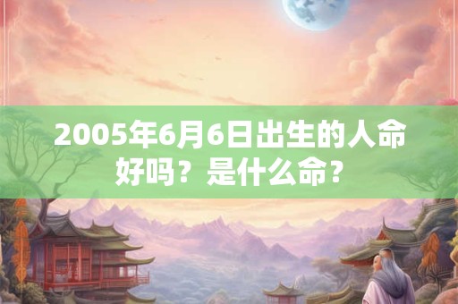 2005年6月6日出生的人命好吗？是什么命？