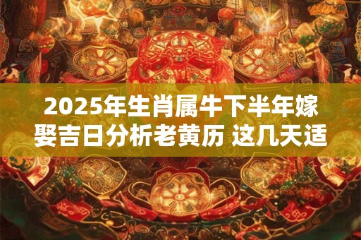 2025年生肖属牛下半年嫁娶吉日分析老黄历 这几天适合结婚