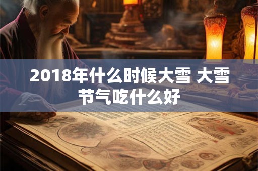 2018年什么时候大雪 大雪节气吃什么好