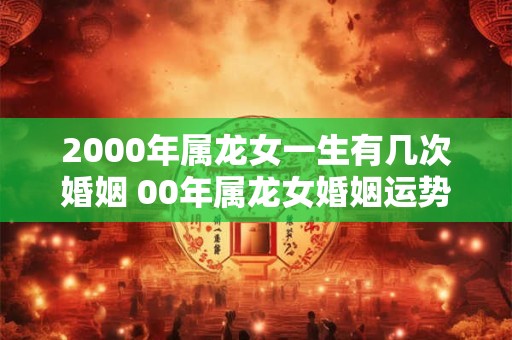 详细阅读:2000年属龙女一生有几次婚姻 00年属龙女婚姻运势 2000年属龙女一生有几次婚姻 00年属龙女婚姻运势