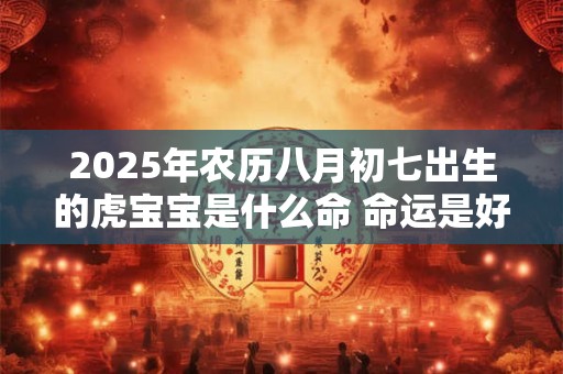 2025年农历八月初七出生的虎宝宝是什么命 命运是好是坏