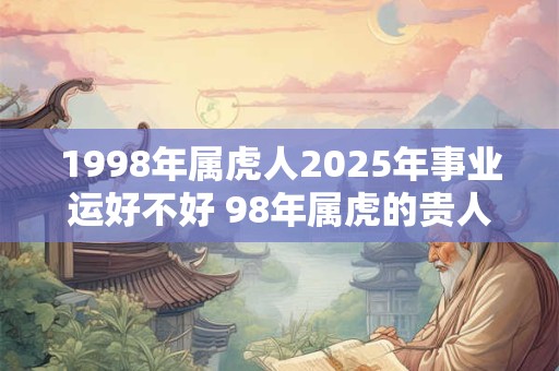 1998年属虎人2025年事业运好不好 98年属虎的贵人属相！