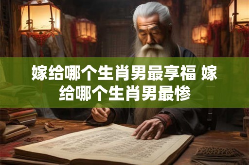 嫁给哪个生肖男最享福 嫁给哪个生肖男最惨