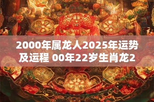 2000年属龙人2025年运势及运程 00年22岁生肖龙2025年每月运势