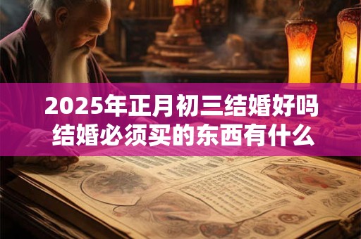 2025年正月初三结婚好吗 结婚必须买的东西有什么